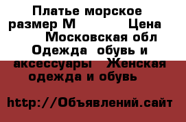 Платье морское, размер М (44-46) › Цена ­ 500 - Московская обл. Одежда, обувь и аксессуары » Женская одежда и обувь   